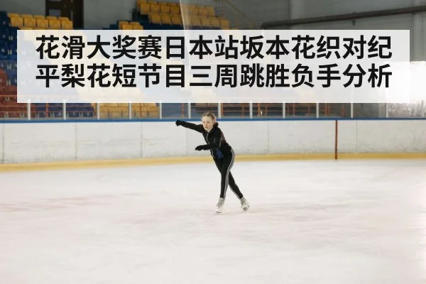 花滑大奖赛日本站坂本花织对纪平梨花短节目三周跳胜负手分析